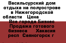 Васильсурский дом отдыха на полуострове в Нижегородской области › Цена ­ 30 000 000 - Все города Бизнес » Продажа готового бизнеса   . Хакасия респ.,Саяногорск г.